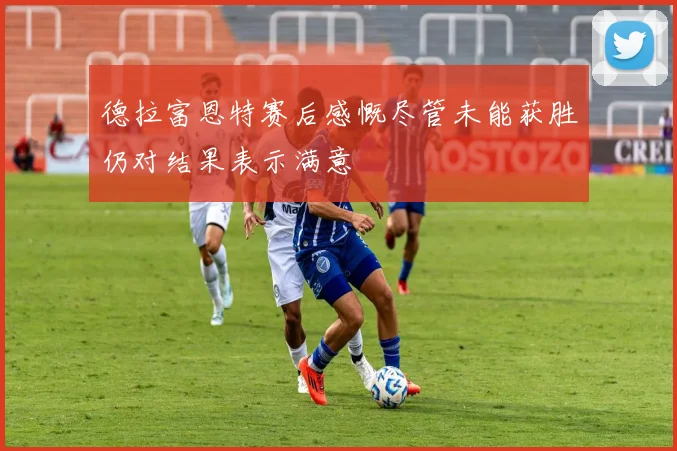 德拉富恩特赛后感慨尽管未能获胜仍对结果表示满意