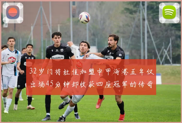 32岁门将杜佳加盟中甲海港五年仅出场45分钟却收获四座冠军的传奇经历