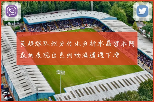 英超球队积分对比分析水晶宫和阿森纳表现出色利物浦遭遇下滑
