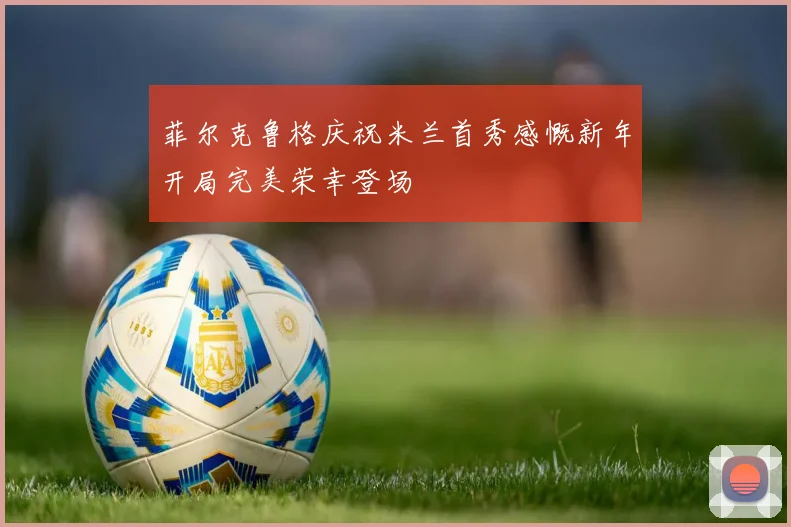 菲尔克鲁格庆祝米兰首秀感慨新年开局完美荣幸登场